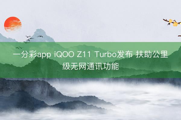 一分彩app iQOO Z11 Turbo发布 扶助公里级无网通讯功能