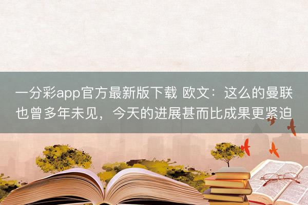 一分彩app官方最新版下载 欧文：这么的曼联也曾多年未见，今天的进展甚而比成果更紧迫
