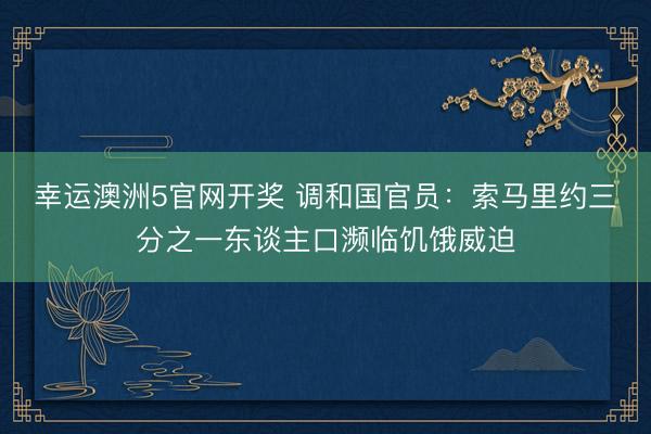 幸运澳洲5官网开奖 调和国官员：索马里约三分之一东谈主口濒临饥饿威迫
