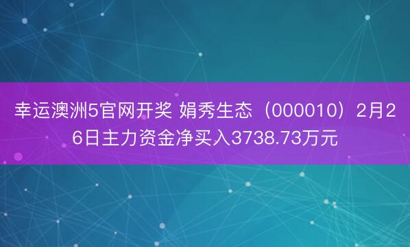 幸运澳洲5官网开奖 娟秀生态（000010）2月26日主力资金净买入3738.73万元