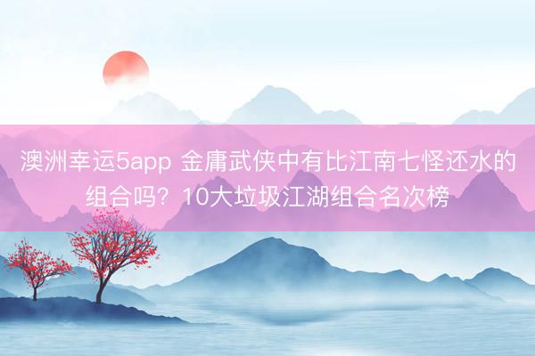 澳洲幸运5app 金庸武侠中有比江南七怪还水的组合吗？10大垃圾江湖组合名次榜