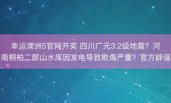 幸运澳洲5官网开奖 四川广元3.2级地震？河南桐柏二郎山水库因发电导致欺侮严重？官方辟谣