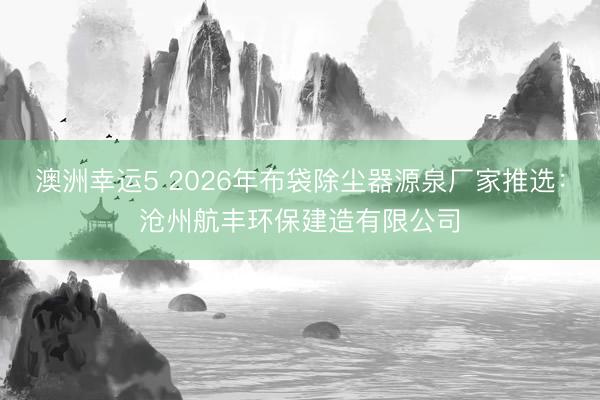 澳洲幸运5 2026年布袋除尘器源泉厂家推选：沧州航丰环保建造有限公司