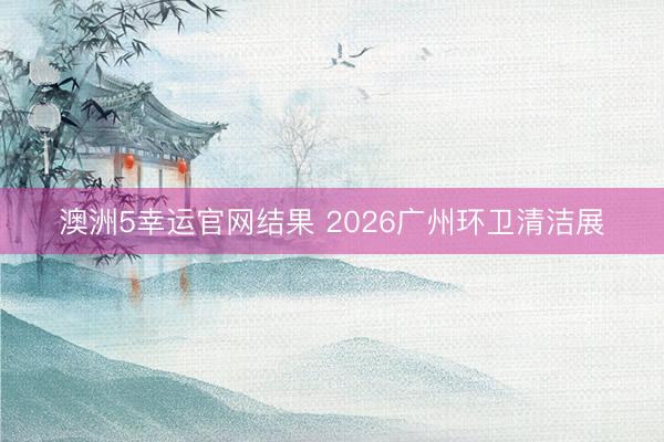 澳洲5幸运官网结果 2026广州环卫清洁展