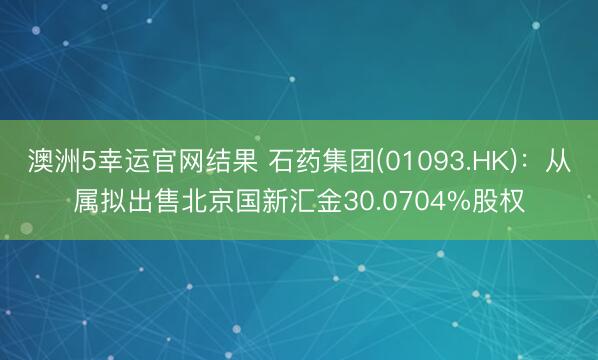 澳洲5幸运官网结果 石药集团(01093.HK):从属拟出售北京国新汇金30.0704%股权