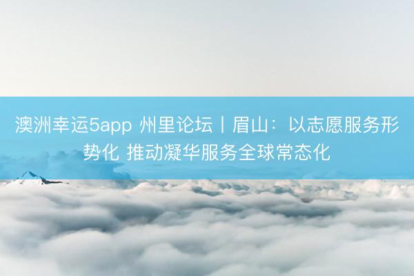 澳洲幸运5app 州里论坛丨眉山：以志愿服务形势化 推动凝华服务全球常态化