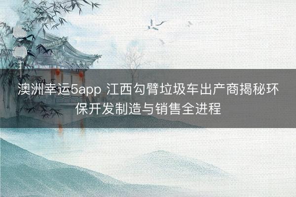 澳洲幸运5app 江西勾臂垃圾车出产商揭秘环保开发制造与销售全进程
