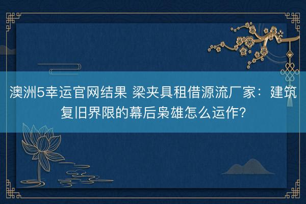 澳洲5幸运官网结果 梁夹具租借源流厂家：建筑复旧界限的幕后枭雄怎么运作？