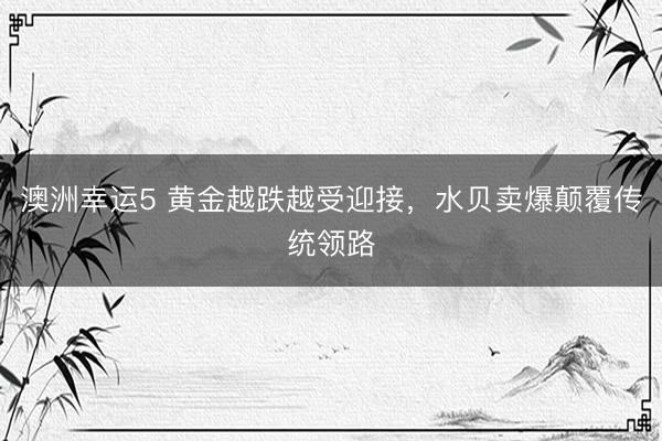 澳洲幸运5 黄金越跌越受迎接，水贝卖爆颠覆传统领路