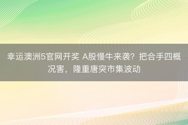 幸运澳洲5官网开奖 A股慢牛来袭?把合手四概况害,隆重唐突市集波动