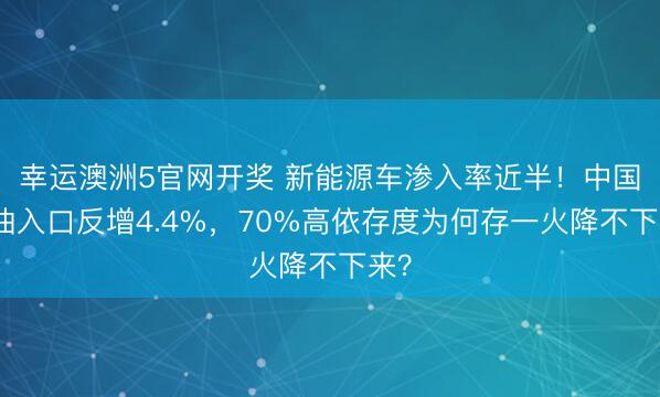 幸运澳洲5官网开奖 新能源车渗入率近半!中国原油入口反增4.4%,70%高依存度为何存一火降不下来?