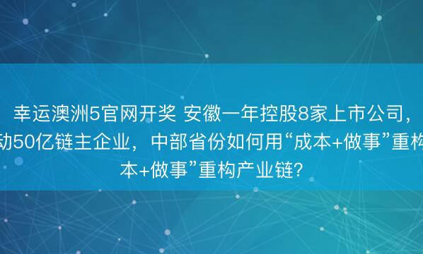 幸运澳洲5官网开奖 安徽一年控股8家上市公司，3.2亿撬动50亿链主企业，中部省份如何用“成本+做事”重构产业链？