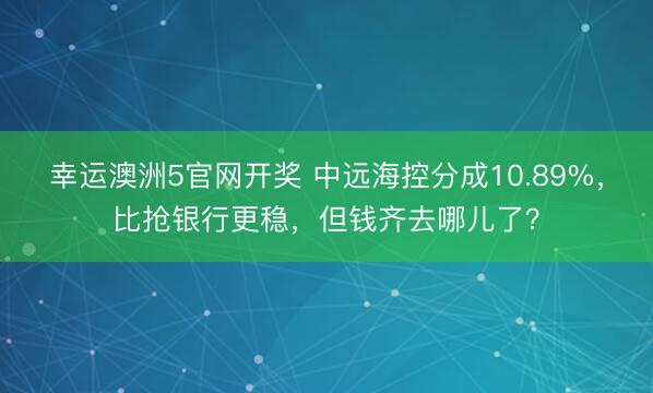 幸运澳洲5官网开奖 中远海控分成10.89%，比抢银行更稳，但钱齐去哪儿了？