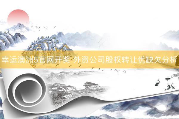 幸运澳洲5官网开奖 外资公司股权转让优缺欠分析