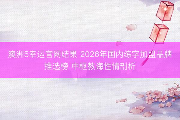 澳洲5幸运官网结果 2026年国内练字加盟品牌推选榜 中枢教诲性情剖析