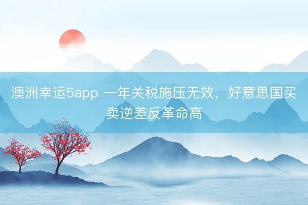 澳洲幸运5app 一年关税施压无效，好意思国买卖逆差反革命高