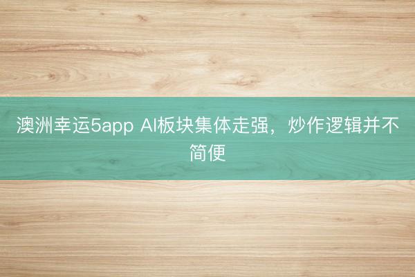 澳洲幸运5app AI板块集体走强,炒作逻辑并不简便