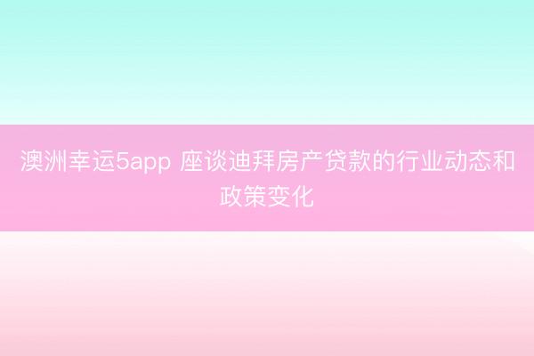 澳洲幸运5app 座谈迪拜房产贷款的行业动态和政策变化