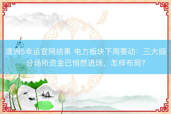 澳洲5幸运官网结果 电力板块下周要动：三大细分场所资金已悄然进场，怎样布局？