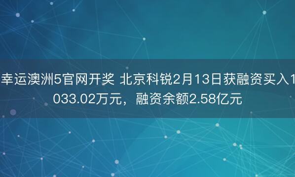 幸运澳洲5官网开奖 北京科锐2月13日获融资买入1033.02万元,融资余额2.58亿元