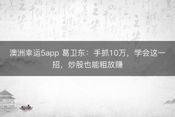 澳洲幸运5app 葛卫东：手抓10万，学会这一招，炒股也能粗放赚