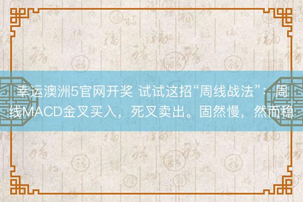 幸运澳洲5官网开奖 试试这招“周线战法”:周线MACD金叉买入,死叉卖出。固然慢,然而稳