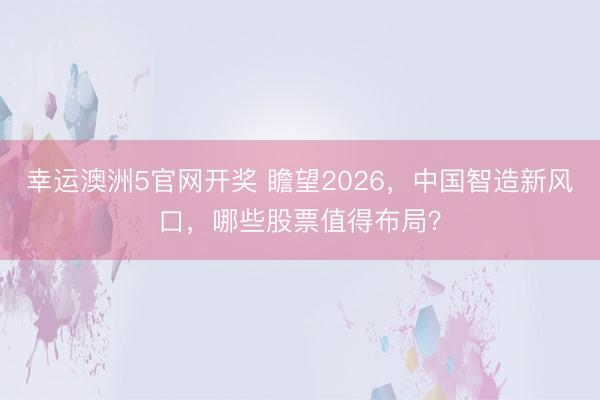 幸运澳洲5官网开奖 瞻望2026,中国智造新风口,哪些股票值得布局?