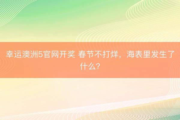 幸运澳洲5官网开奖 春节不打烊，海表里发生了什么？