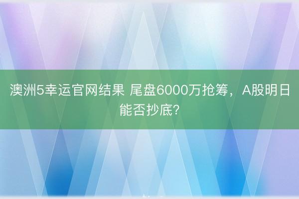 澳洲5幸运官网结果 尾盘6000万抢筹，A股明日能否抄底？