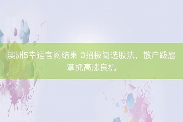澳洲5幸运官网结果 3招极简选股法，散户跋扈掌抓高涨良机