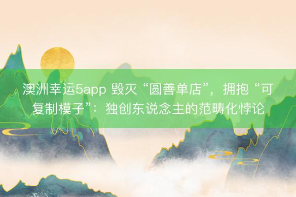 澳洲幸运5app 毁灭 “圆善单店”，拥抱 “可复制模子”：独创东说念主的范畴化悖论