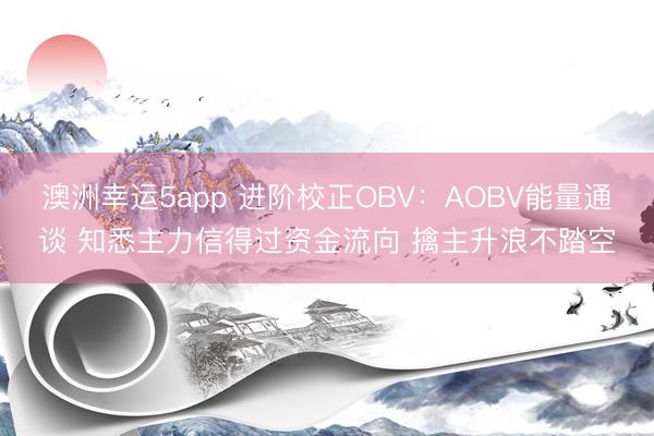 澳洲幸运5app 进阶校正OBV：AOBV能量通谈 知悉主力信得过资金流向 擒主升浪不踏空