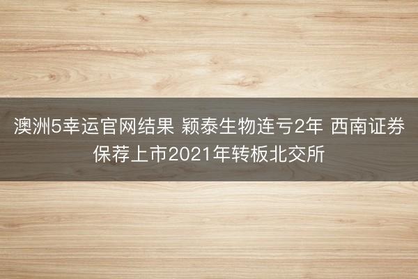 澳洲5幸运官网结果 颖泰生物连亏2年 西南证券保荐上市2021年转板北交所