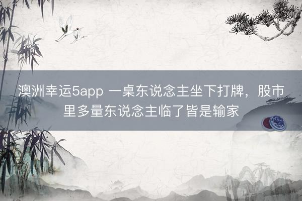 澳洲幸运5app 一桌东说念主坐下打牌，股市里多量东说念主临了皆是输家