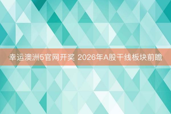 幸运澳洲5官网开奖 2026年A股干线板块前瞻
