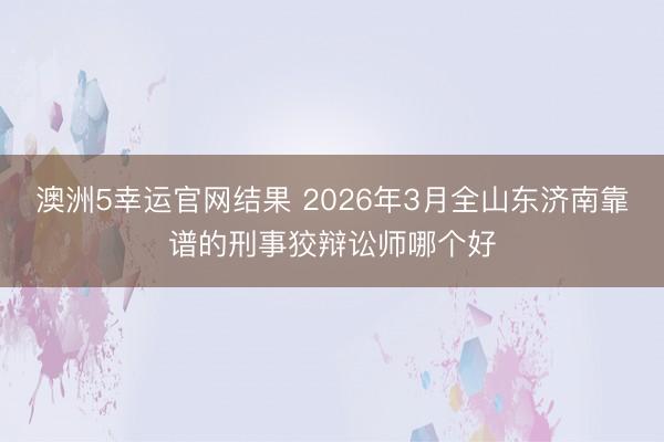 澳洲5幸运官网结果 2026年3月全山东济南靠谱的刑事狡辩讼师哪个好
