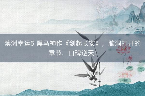 澳洲幸运5 黑马神作《剑起长安》，脑洞打开的章节，口碑逆天！