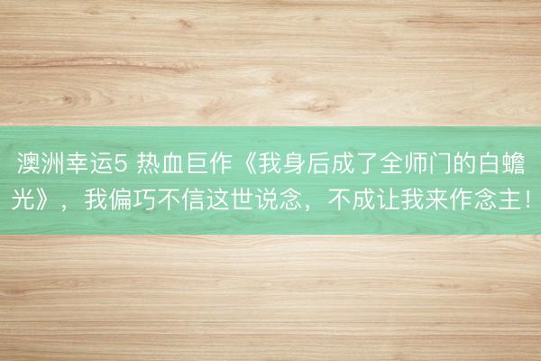 澳洲幸运5 热血巨作《我身后成了全师门的白蟾光》，我偏巧不信这世说念，不成让我来作念主！