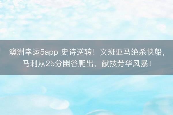 澳洲幸运5app 史诗逆转！文班亚马绝杀快船，马刺从25分幽谷爬出，献技芳华风暴！