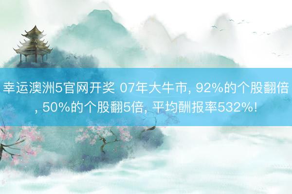 幸运澳洲5官网开奖 07年大牛市， 92%的个股翻倍， 50%的个股翻5倍， 平均酬报率532%!
