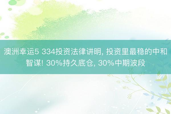 澳洲幸运5 334投资法律讲明， 投资里最稳的中和智谋! 30%持久底仓， 30%中期波段