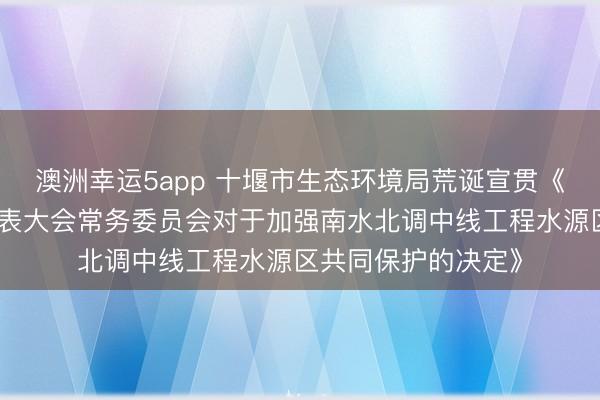 澳洲幸运5app 十堰市生态环境局荒诞宣贯《十堰市东谈主民代表大会常务委员会对于加强南水北调中线工程水源区共同保护的决定》
